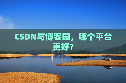 CSDN与博客园，哪个平台更好？